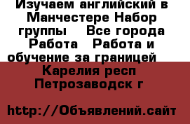 Изучаем английский в Манчестере.Набор группы. - Все города Работа » Работа и обучение за границей   . Карелия респ.,Петрозаводск г.
